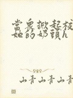 当众掀起校服揉她的奶头h