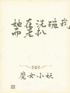 她在洗碗我在后面老扒