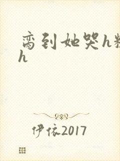 脔到她哭h粗话h