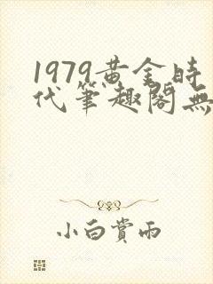 1979黄金时代笔趣阁无弹窗无错版