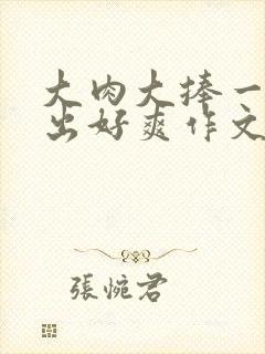 大肉大捧一进一出好爽作文