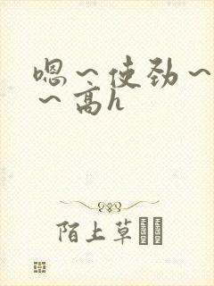 嗯～使劲～别停～高h