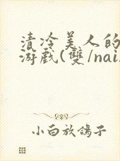 清冷美人的神奇游戏(双/nai)抹茶冰沙