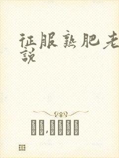 征服熟肥老妇小说