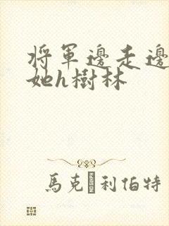 将军边走边挺进她h树林