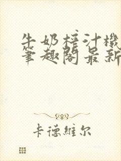 牛奶榨汁机po笔趣阁最新更新内容