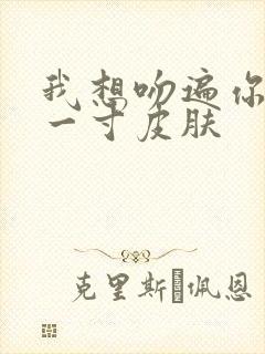 我想吻遍你的每一寸皮肤