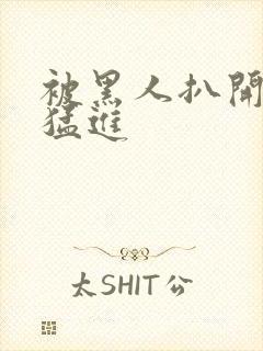 被黑人扒开双腿猛进