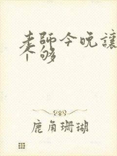 老师今晚让你爽个够