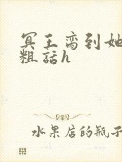 冥王脔到她哭h粗话h