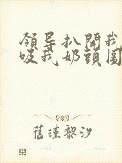 领导扒开我奶罩吸我奶头图片