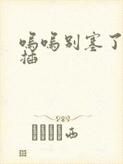 呜呜别塞了啊抽插