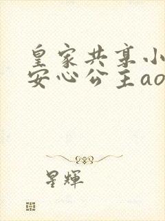 皇家共享小公主安心公主aor免费阅读