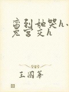 脔到她哭h小白兔宫交h