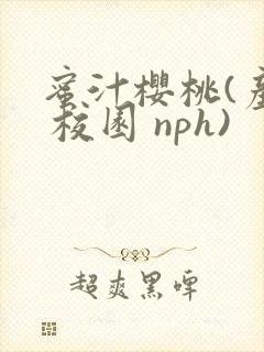 蜜汁樱桃(产乳 校园 nph)