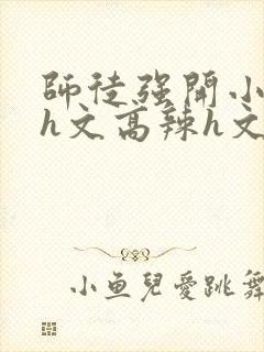 师徒强开小嫩苞h文高辣h文