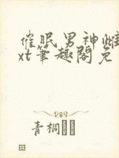 催眠男神雌堕txt笔趣阁免费