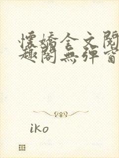 怀娇全文阅读笔趣阁无弹窗