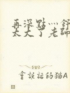 再深点灬舒服灬太大了老师