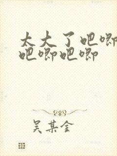 太大了吧唧吧唧吧唧吧唧