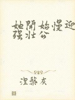 她开始慢迎迎合强壮公