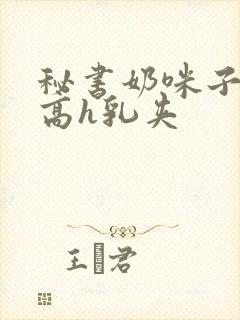 秘书奶咪子真大高h乳夹