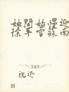 她开始慢迎迎合徐平雪苏南风