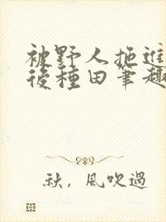 被野人拖进山洞后种田笔趣阁