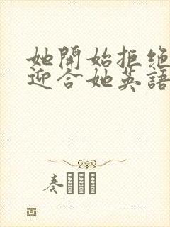 她开始拒绝慢迎迎合她英语