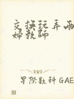 交换玩弄两个美妇教师