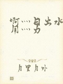 啊灬日出水了灬用灬力