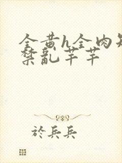 全黄h全肉短篇禁乱芊芊