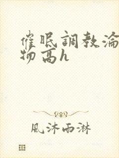 催眠调教沦为玩物高h