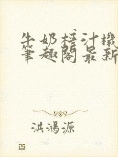 牛奶榨汁机po笔趣阁最新更新内容