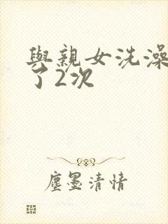 与亲女洗澡时伦了2次