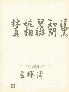 林婉儿知道林珙真相瞬间黑化