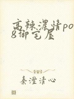 高辣浓情po18御宅屋