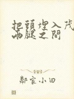 把头埋入茂密的两腿之间