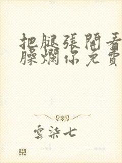 把腿张开看老子臊烂你免费