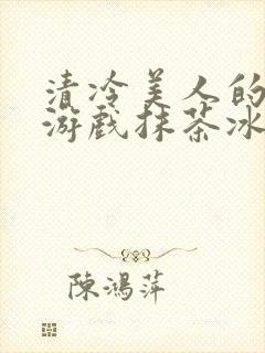 清冷美人的神奇游戏抹茶冰沙1