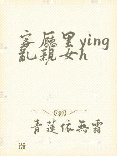 客厅里ying乱亲女h