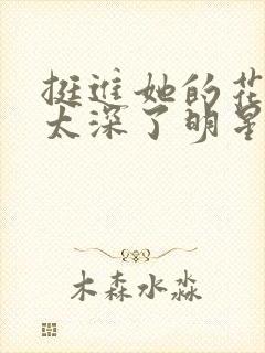 挺进她的花苞啊太深了明星小说