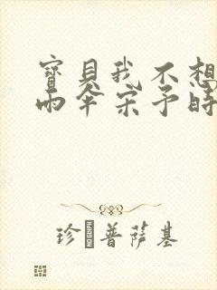 宝贝我不想带小雨伞宋予时