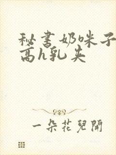 秘书奶咪子真大高h乳夹