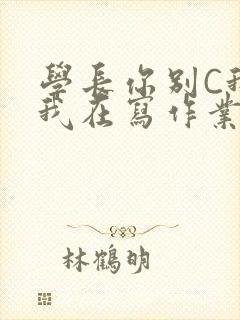 学长你别C我了我在写作业