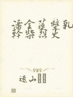 潘金莲双乳晃动干柴烈火