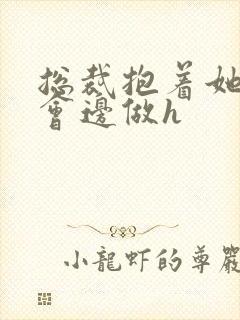 总裁抱着她边开会边做h