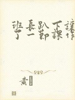 班长趴下让我C了一节课作文