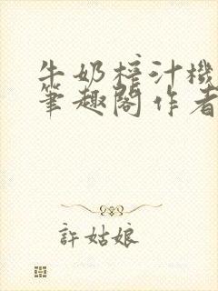 牛奶榨汁机po笔趣阁作者