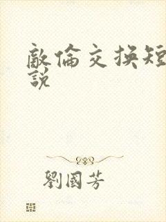 敌伦交换短篇小说